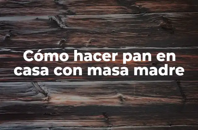Cómo Hacer Pan en Casa con Masa Madre