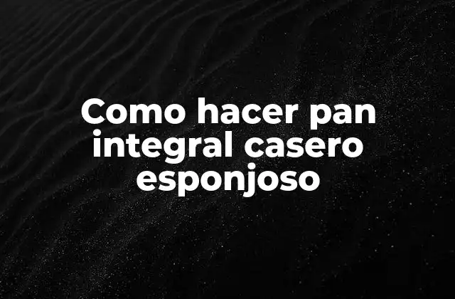 Como Hacer Pan Integral Casero Esponjoso