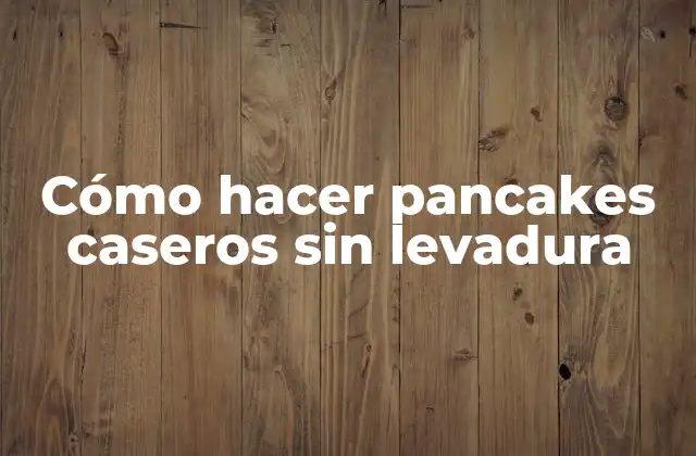 Cómo Hacer Pancakes Caseros sin Levadura