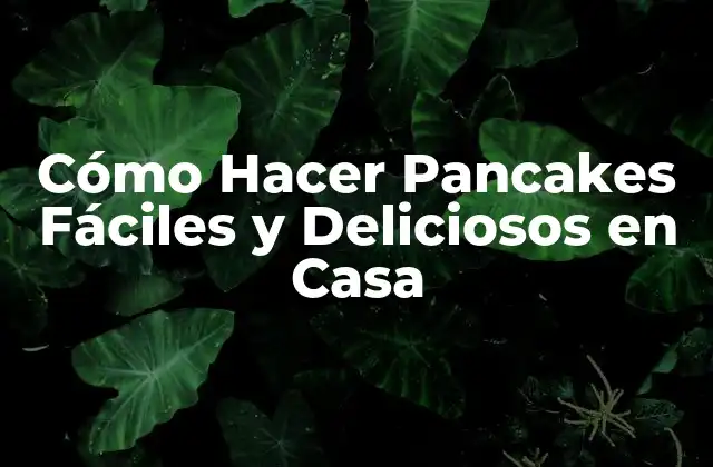 Cómo Hacer Pancakes Fáciles y Deliciosos en Casa