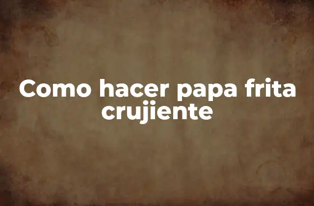 Como Hacer Papa Frita Crujiente