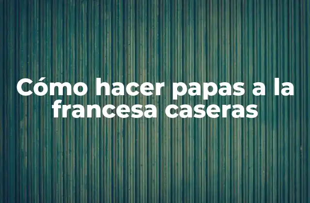 Cómo Hacer Papas a la Francesa Caseras