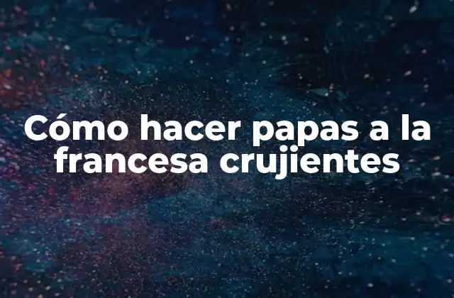 Cómo Hacer Papas a la Francesa Crujientes
