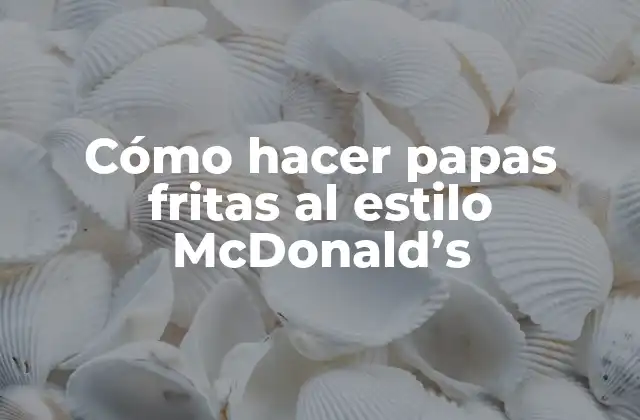 Cómo Hacer Papas Fritas Al Estilo Mcdonald’s