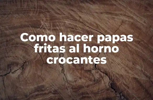 Como Hacer Papas Fritas Al Horno Crocantes