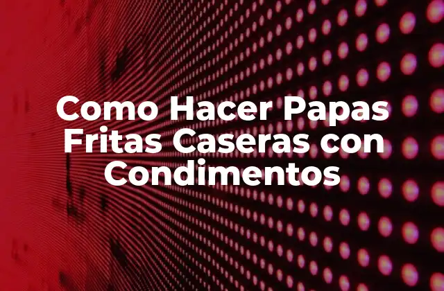 Como Hacer Papas Fritas Caseras con Condimentos