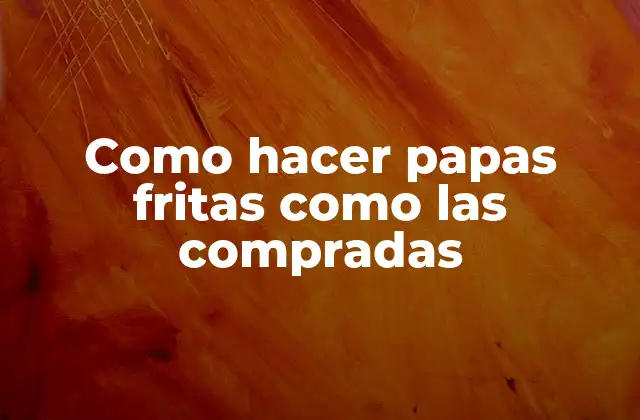 Como Hacer Papas Fritas como las Compradas