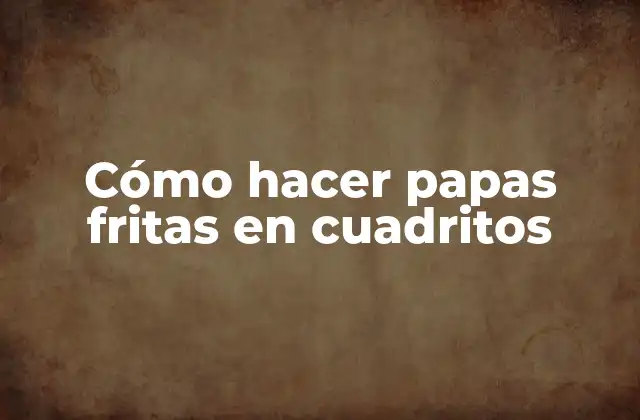 Cómo Hacer Papas Fritas en Cuadritos