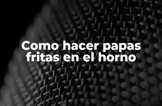 Como Hacer Papas Fritas en el Horno