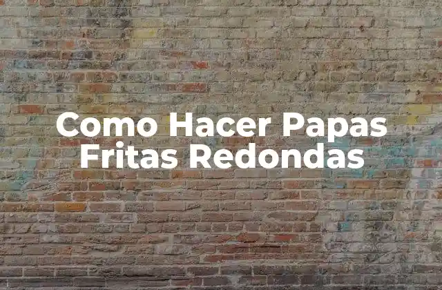Como Hacer Papas Fritas Redondas