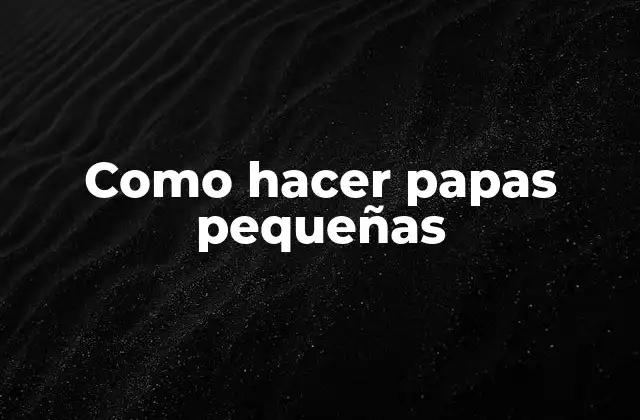 Como Hacer Papas Pequeñas 2 Papas pequeñas: qué son y para qué sirven
