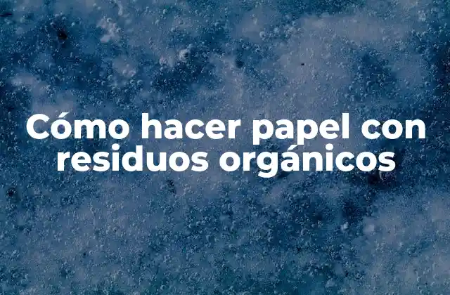 Cómo Hacer Papel con Residuos Orgánicos
