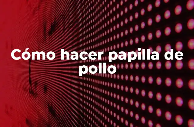 ¿Qué es la papilla de pollo y para qué sirve?