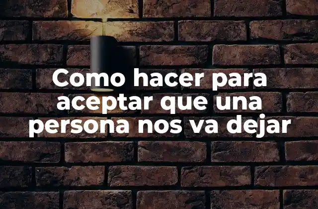 Como Hacer para Aceptar que una Persona Nos Va Dejar