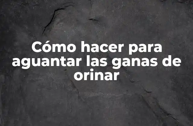 Cómo Hacer para Aguantar las Ganas de Orinar