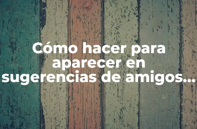 Cómo Hacer para Aparecer en Sugerencias de Amigos en Facebook