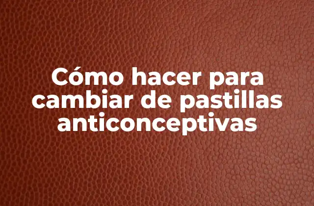 Cómo Hacer para Cambiar de Pastillas Anticonceptivas