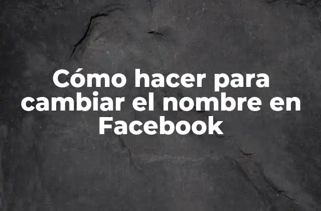 Cómo Hacer para Cambiar el Nombre en Facebook
