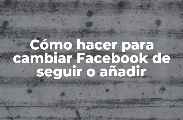 Cómo Hacer para Cambiar Facebook de Seguir o Añadir