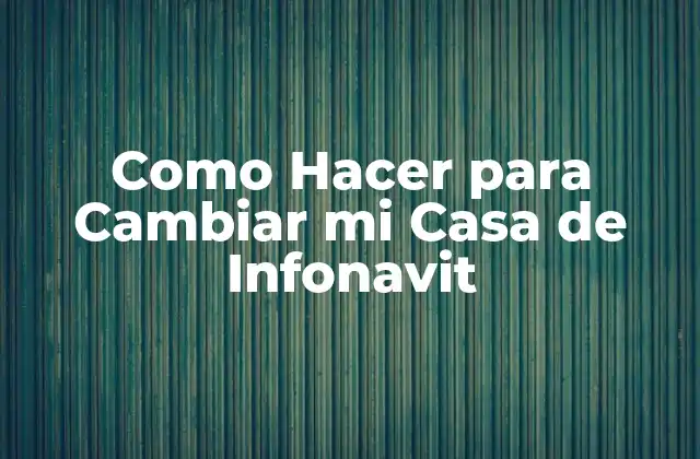 Como Hacer para Cambiar Mi Casa de Infonavit