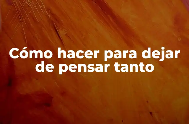 Cómo Hacer para Dejar de Pensar Tanto