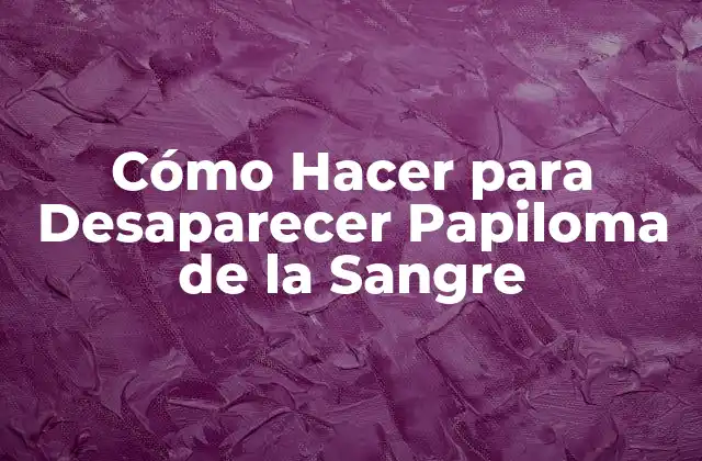 Cómo Hacer para Desaparecer Papiloma de la Sangre