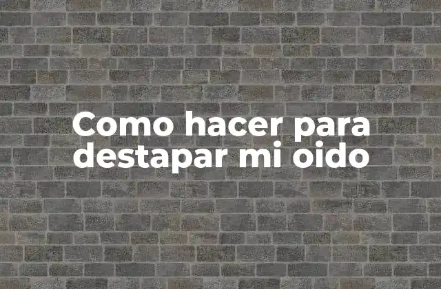 Como Hacer para Destapar Mi Oido
