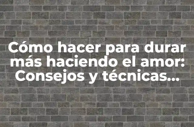 Cómo Hacer para Durar Más Haciendo el Amor: Consejos y Técnicas para una Mayor Duración