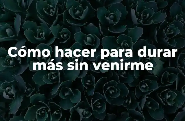 Cómo Hacer para Durar Más sin Venirme
