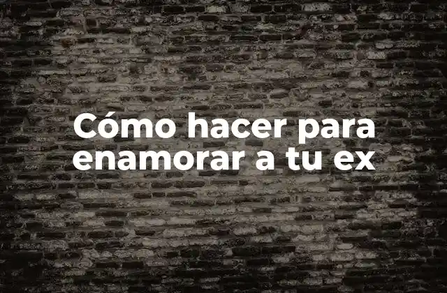 Cómo Hacer para Enamorar a Tu Ex