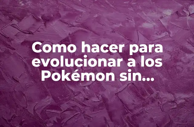 Como Hacer para Evolucionar a los Pokémon sin Intercambiar 2 Evolucionar a los Pokémon sin intercambiarlos