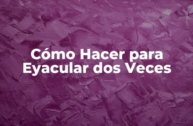 Cómo Hacer para Eyacular Dos Veces 2 Cómo Hacer para Eyacular dos Veces