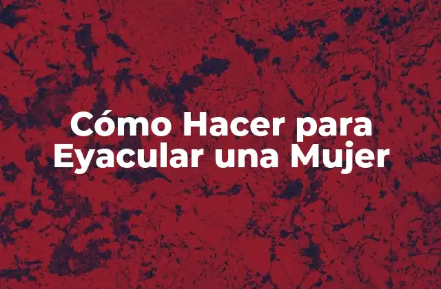 Cómo Hacer para Eyacular una Mujer