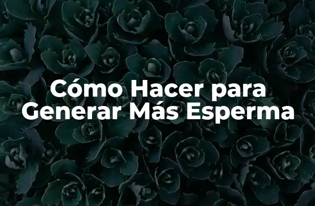 Cómo Hacer para Generar Más Esperma