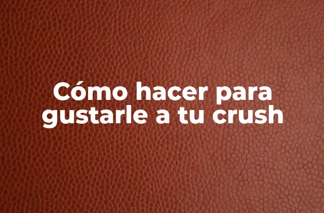 Cómo Hacer para Gustarle a Tu Crush