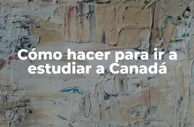 Cómo Hacer para Ir a Estudiar a Canadá