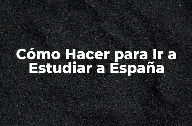 Cómo Hacer para Ir a Estudiar a España
