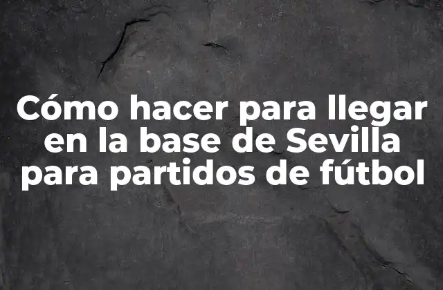 Cómo Hacer para Llegar en la Base de Sevilla para Partidos de Fútbol