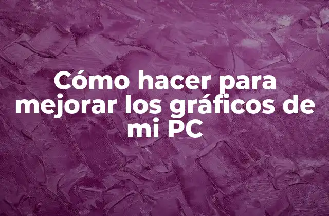 Cómo Hacer para Mejorar los Gráficos de Mi Pc