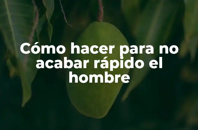 Cómo Hacer para No Acabar Rápido el Hombre