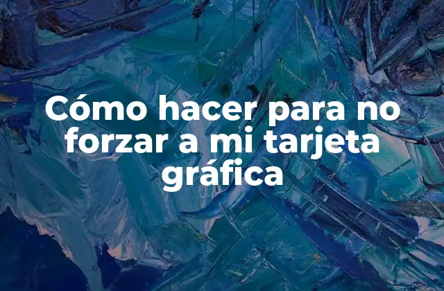 Cómo Hacer para No Forzar a Mi Tarjeta Gráfica