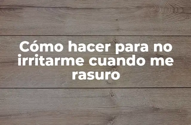 Cómo Hacer para No Irritarme Cuando Me Rasuro