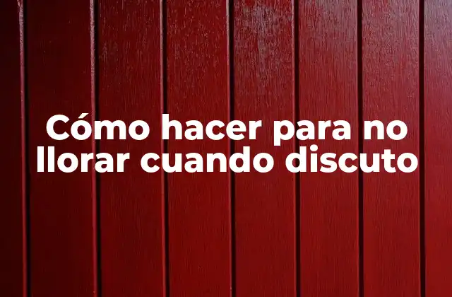 Cómo Hacer para No Llorar Cuando Discuto