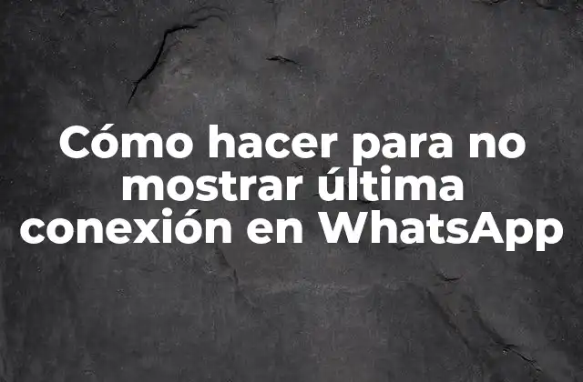 Cómo Hacer para No Mostrar Última Conexión en Whatsapp