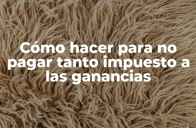 Cómo Hacer para No Pagar Tanto Impuesto a las Ganancias