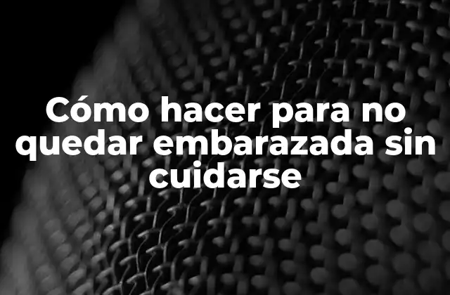 Cómo Hacer para No Quedar Embarazada sin Cuidarse
