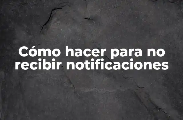 Cómo Hacer para No Recibir Notificaciones