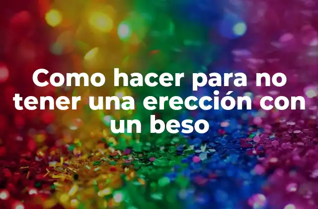 Como Hacer para No Tener una Erección con un Beso