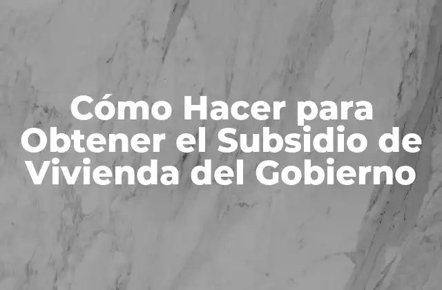 Cómo Hacer para Obtener el Subsidio de Vivienda Del Gobierno