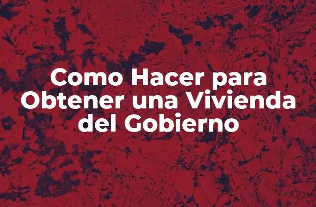 Como Hacer para Obtener una Vivienda Del Gobierno
